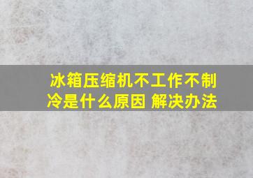 冰箱压缩机不工作不制冷是什么原因 解决办法